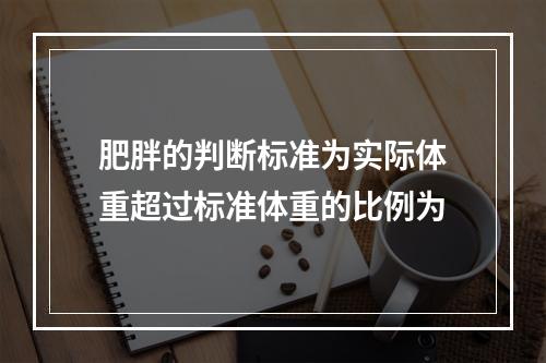 肥胖的判断标准为实际体重超过标准体重的比例为