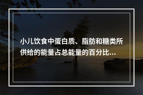 小儿饮食中蛋白质、脂肪和糖类所供给的能量占总能量的百分比为