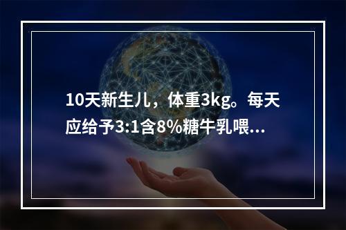 10天新生儿，体重3kg。每天应给予3:1含8％糖牛乳喂养，