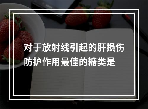 对于放射线引起的肝损伤防护作用最佳的糖类是