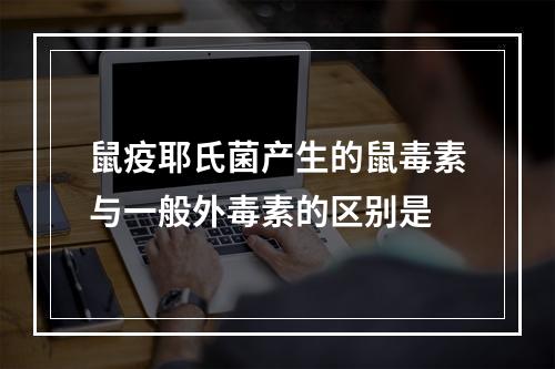 鼠疫耶氏菌产生的鼠毒素与一般外毒素的区别是