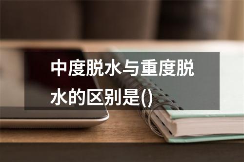 中度脱水与重度脱水的区别是()