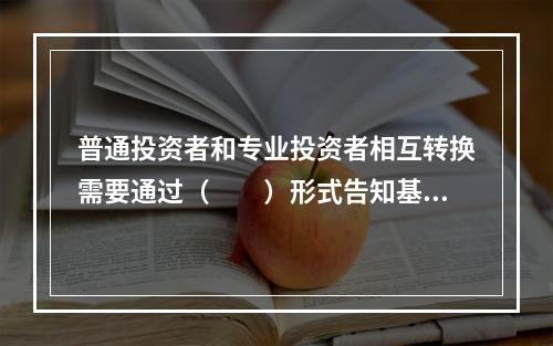 普通投资者和专业投资者相互转换需要通过（　　）形式告知基金销