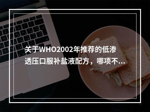 关于WHO2002年推荐的低渗透压口服补盐液配方，哪项不正确