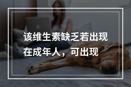 该维生素缺乏若出现在成年人，可出现