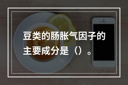 豆类的肠胀气因子的主要成分是（）。