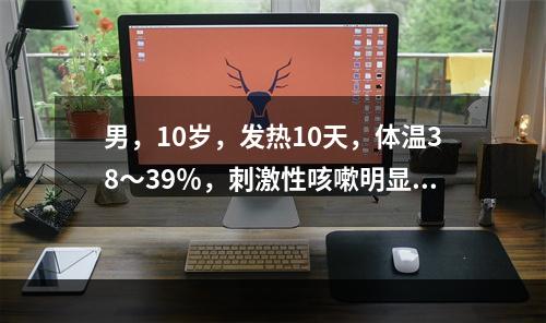 男，10岁，发热10天，体温38～39％，刺激性咳嗽明显，胸