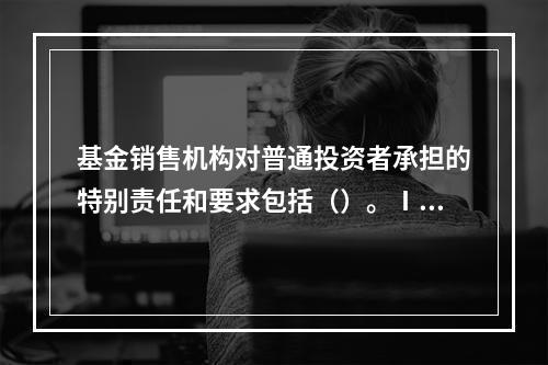 基金销售机构对普通投资者承担的特别责任和要求包括（）。Ⅰ.细