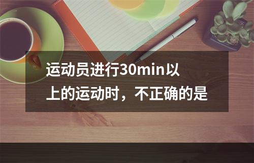 运动员进行30min以上的运动时，不正确的是