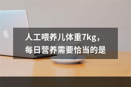 人工喂养儿体重7kg，每日营养需要恰当的是