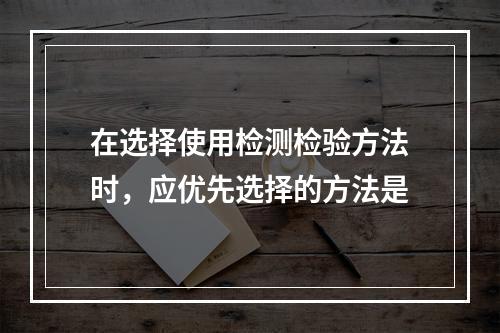 在选择使用检测检验方法时，应优先选择的方法是