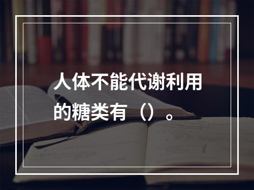 人体不能代谢利用的糖类有（）。