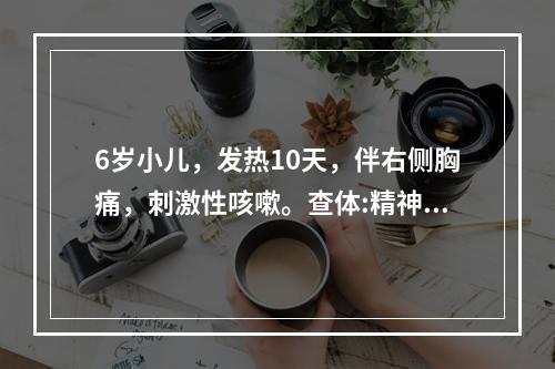 6岁小儿，发热10天，伴右侧胸痛，刺激性咳嗽。查体:精神尚可