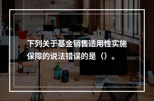 下列关于基金销售适用性实施保障的说法错误的是（）。