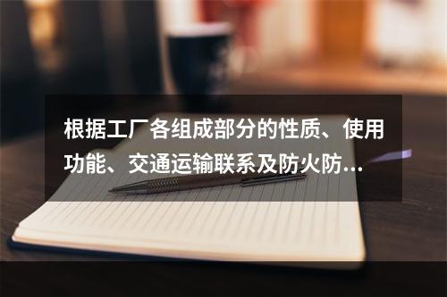 根据工厂各组成部分的性质、使用功能、交通运输联系及防火防爆要