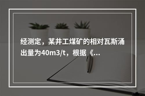 经测定，某井工煤矿的相对瓦斯涌出量为40m3/t，根据《煤矿