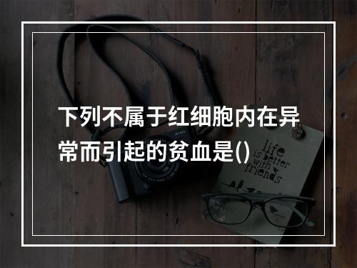 下列不属于红细胞内在异常而引起的贫血是()