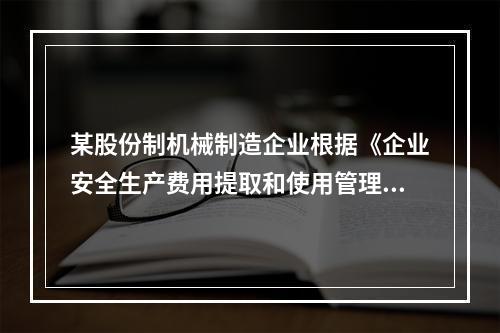 某股份制机械制造企业根据《企业安全生产费用提取和使用管理办法