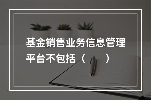 基金销售业务信息管理平台不包括（　　）