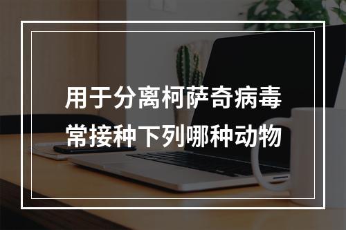 用于分离柯萨奇病毒常接种下列哪种动物