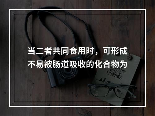 当二者共同食用时，可形成不易被肠道吸收的化合物为