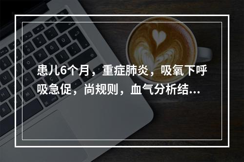 患儿6个月，重症肺炎，吸氧下呼吸急促，尚规则，血气分析结果p