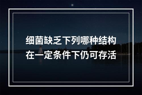 细菌缺乏下列哪种结构在一定条件下仍可存活