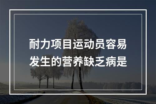 耐力项目运动员容易发生的营养缺乏病是