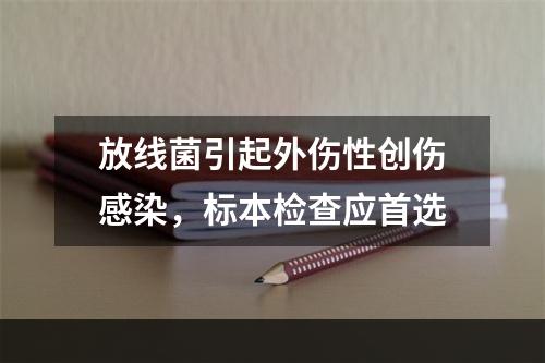 放线菌引起外伤性创伤感染，标本检查应首选