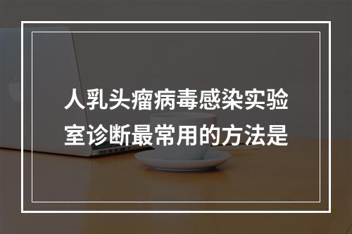 人乳头瘤病毒感染实验室诊断最常用的方法是