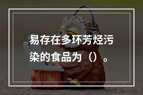 易存在多环芳烃污染的食品为（）。