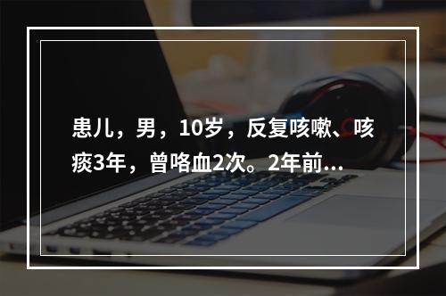 患儿，男，10岁，反复咳嗽、咳痰3年，曾咯血2次。2年前曾行