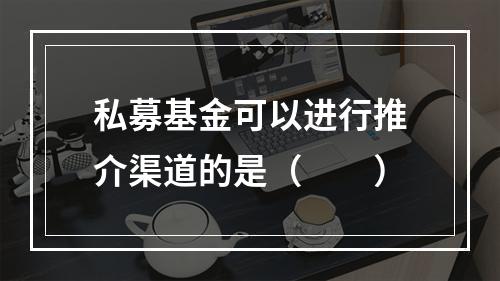 私募基金可以进行推介渠道的是（　　）