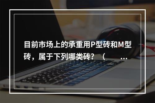 目前市场上的承重用P型砖和M型砖，属于下列哪类砖？（　　）