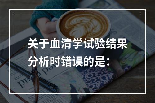 关于血清学试验结果分析时错误的是：