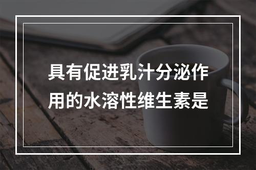 具有促进乳汁分泌作用的水溶性维生素是