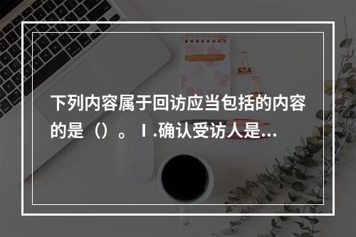 下列内容属于回访应当包括的内容的是（）。Ⅰ.确认受访人是否为