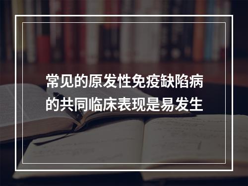 常见的原发性免疫缺陷病的共同临床表现是易发生