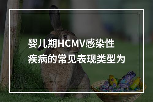 婴儿期HCMV感染性疾病的常见表现类型为