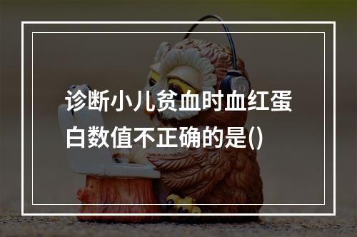 诊断小儿贫血时血红蛋白数值不正确的是()