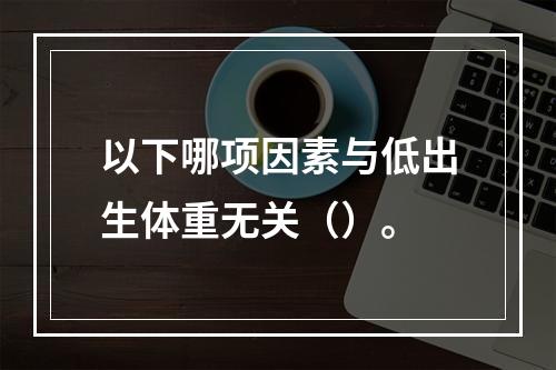 以下哪项因素与低出生体重无关（）。