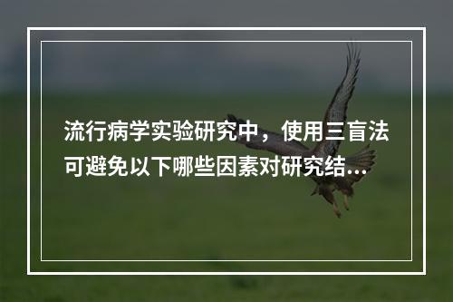 流行病学实验研究中，使用三盲法可避免以下哪些因素对研究结果判