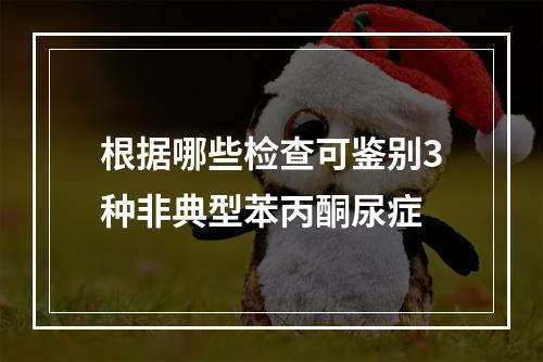 根据哪些检查可鉴别3种非典型苯丙酮尿症