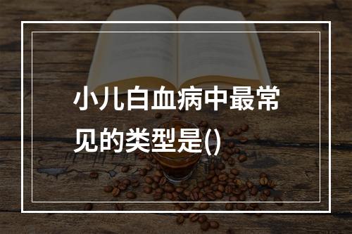 小儿白血病中最常见的类型是()