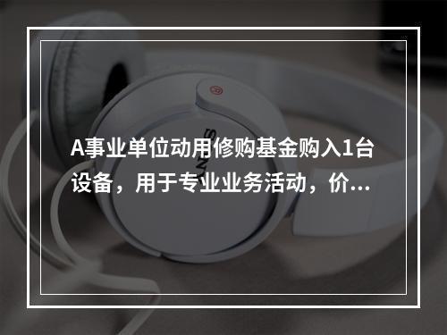 A事业单位动用修购基金购入1台设备，用于专业业务活动，价款为