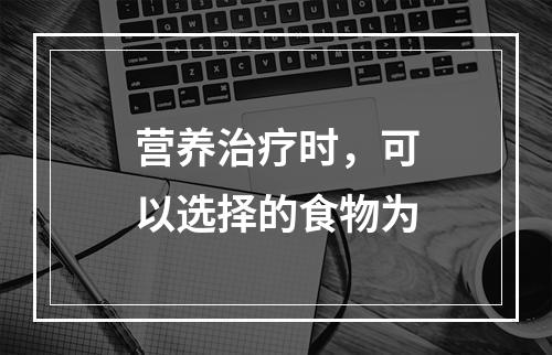 营养治疗时，可以选择的食物为