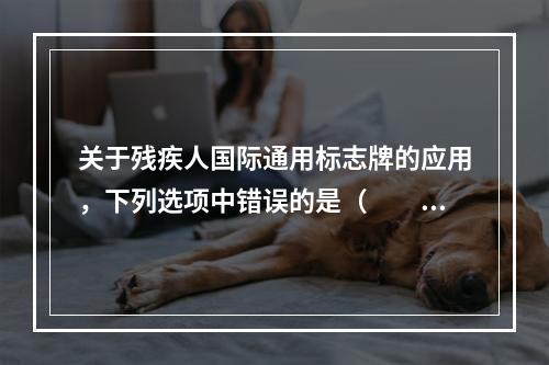 关于残疾人国际通用标志牌的应用，下列选项中错误的是（　　）