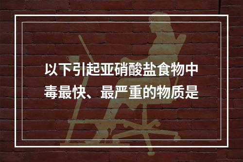 以下引起亚硝酸盐食物中毒最快、最严重的物质是