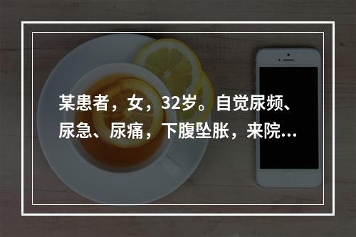 某患者，女，32岁。自觉尿频、尿急、尿痛，下腹坠胀，来院就诊