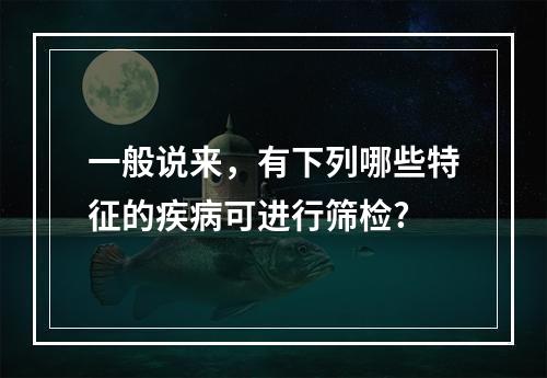 一般说来，有下列哪些特征的疾病可进行筛检?